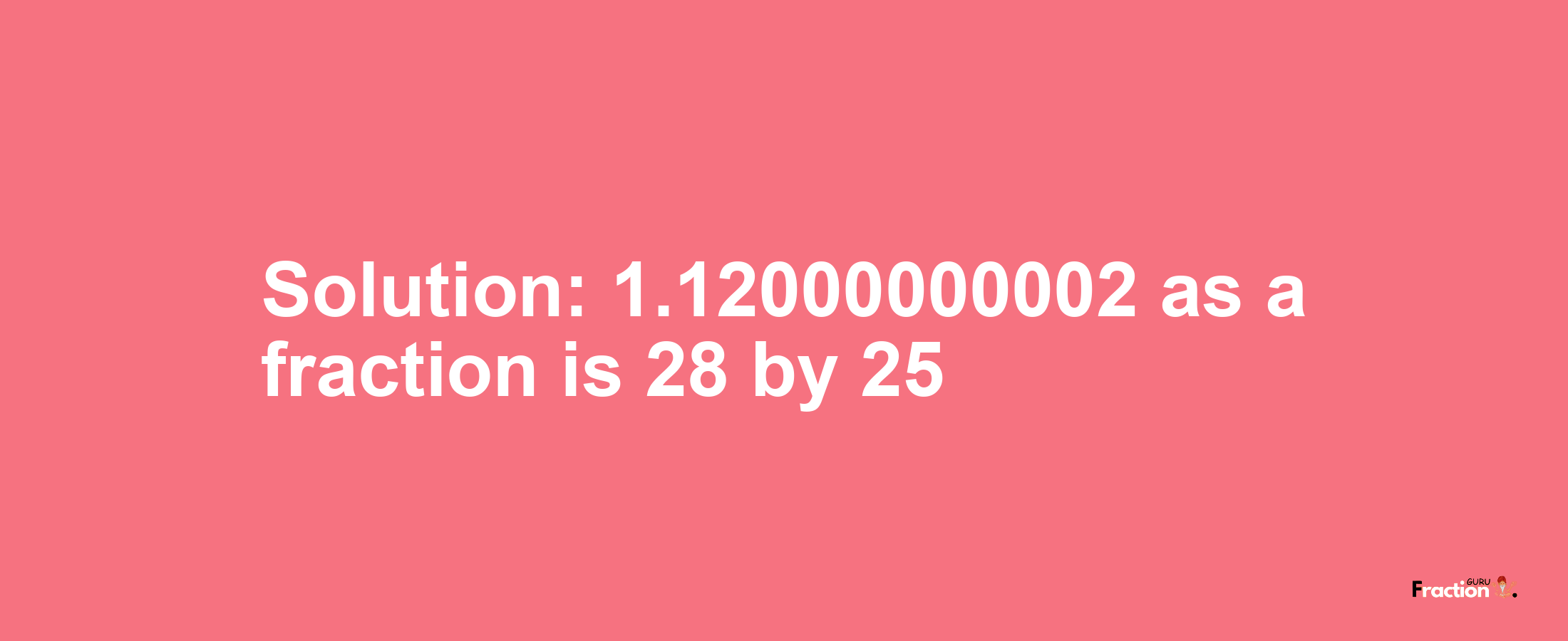 Solution:1.12000000002 as a fraction is 28/25